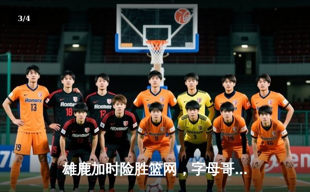 雄鹿加时险胜篮网，字母哥44分14篮板6助攻主宰关键时刻 - 3