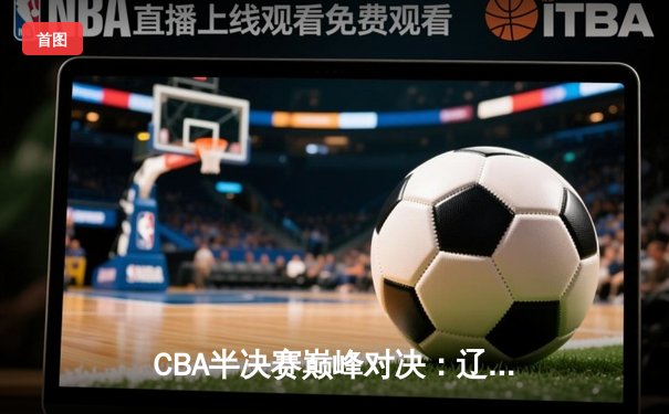 CBA半决赛巅峰对决：辽宁本钢加时险胜广东宏远，赵继伟砍下关键38分