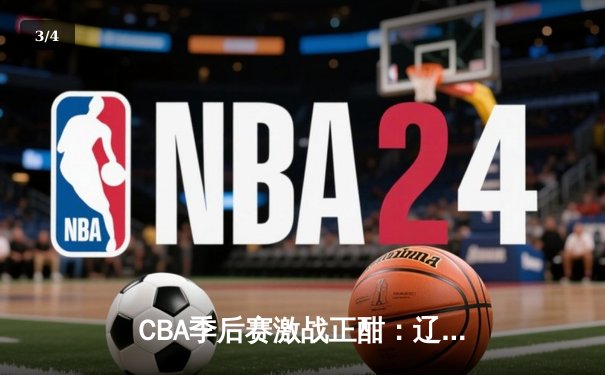 CBA季后赛激战正酣：辽宁本钢加时险胜广东宏远，赵继伟砍下33分创生涯新高 - 3