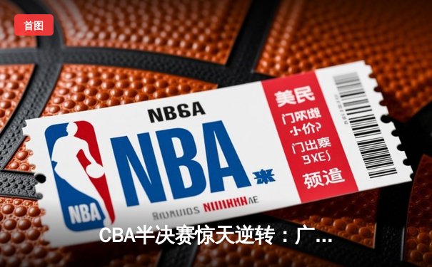 CBA半决赛惊天逆转：广东宏远加时险胜辽宁本钢，胡明轩独砍38分创生涯新高