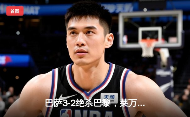 巴萨3-2绝杀巴黎，莱万帽子戏法导演诺坎普奇迹夜
