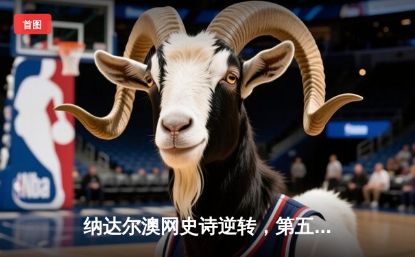 纳达尔澳网史诗逆转，第五盘抢十险胜梅德韦杰夫