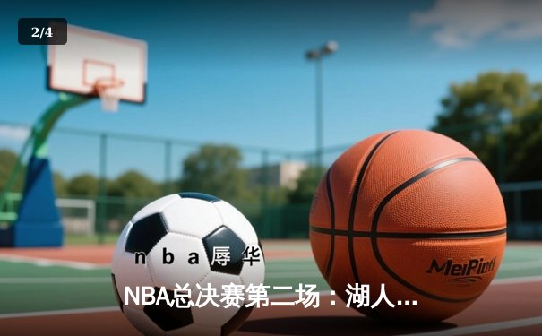 NBA总决赛第二场：湖人队险胜凯尔特人，詹姆斯关键盖帽锁定胜局 - 2