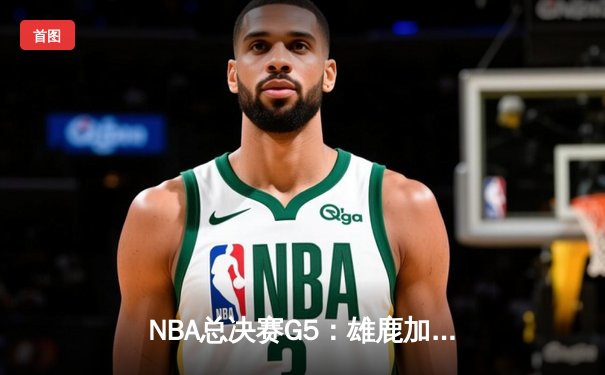 NBA总决赛G5：雄鹿加时险胜太阳 字母哥狂砍42分率队夺赛点