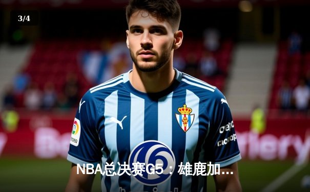 NBA总决赛G5：雄鹿加时险胜太阳 字母哥狂砍42分率队夺赛点 - 3