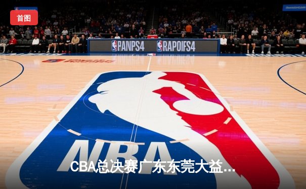 CBA总决赛广东东莞大益加时险胜辽宁本钢 胡明轩26分导演逆转好戏