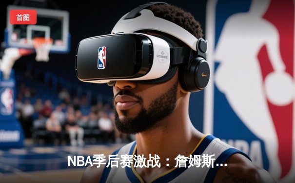 NBA季后赛激战：詹姆斯关键三分助湖人险胜勇士，系列赛比分扳平