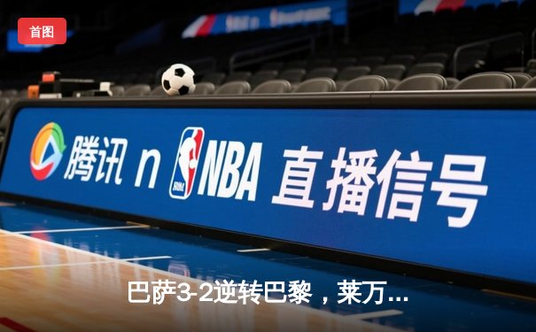 巴萨3-2逆转巴黎，莱万帽子戏法点燃欧冠经典之战