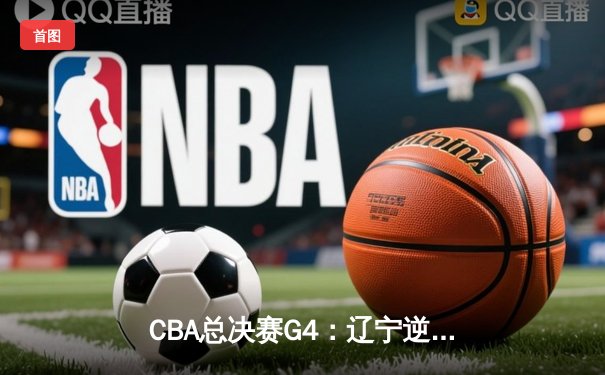 CBA总决赛G4：辽宁逆转新疆夺赛点 赵继伟28+8统治末节