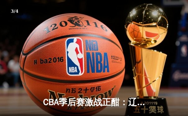 CBA季后赛激战正酣：辽宁本钢逆转广东宏远，赵继伟砍下30分率队夺赛点 - 3