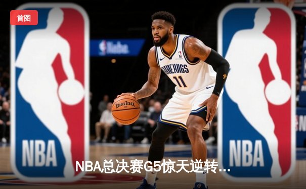 NBA总决赛G5惊天逆转！丹佛掘金主场险胜迈阿密热火夺赛点