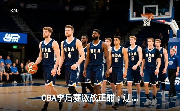 CBA季后赛激战正酣：辽宁本钢加时鏖战逆转广东宏远 赵继伟关键三分定乾坤 - 3
