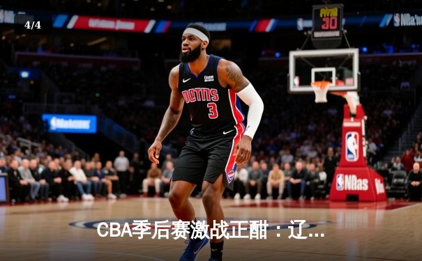 CBA季后赛激战正酣：辽宁本钢加时鏖战逆转广东宏远 赵继伟关键三分定乾坤 - 4