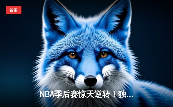 NBA季后赛惊天逆转！独行侠加时128-124险胜雷霆，东契奇三双统治攻防