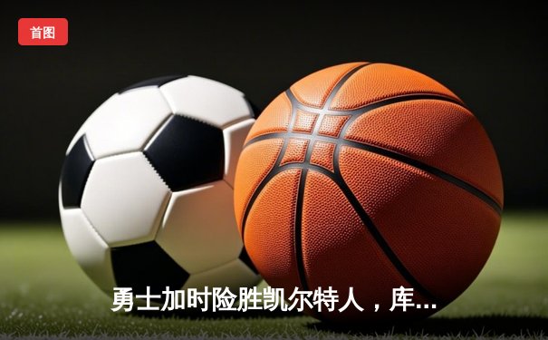 勇士加时险胜凯尔特人，库里狂砍43分率队逆转东部霸主